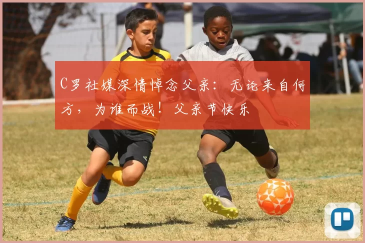 C罗社媒深情悼念父亲：无论来自何方，为谁而战！父亲节快乐️