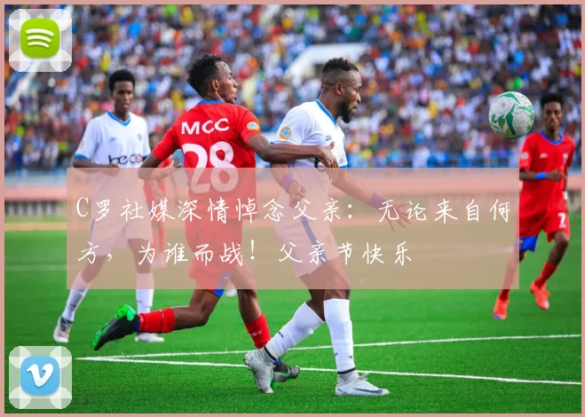 C罗社媒深情悼念父亲:无论来自何方,为谁而战!父亲节快乐️