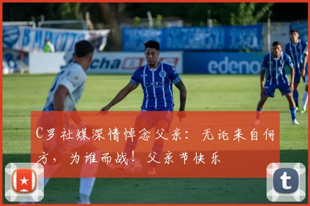 C罗社媒深情悼念父亲：无论来自何方，为谁而战！父亲节快乐️