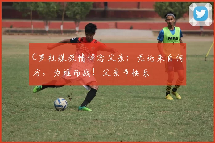 C罗社媒深情悼念父亲：无论来自何方，为谁而战！父亲节快乐️