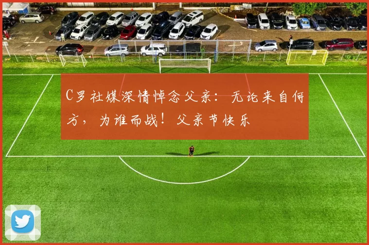 C罗社媒深情悼念父亲:无论来自何方,为谁而战!父亲节快乐️