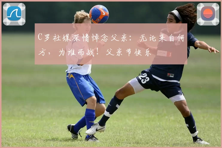 C罗社媒深情悼念父亲:无论来自何方,为谁而战!父亲节快乐️