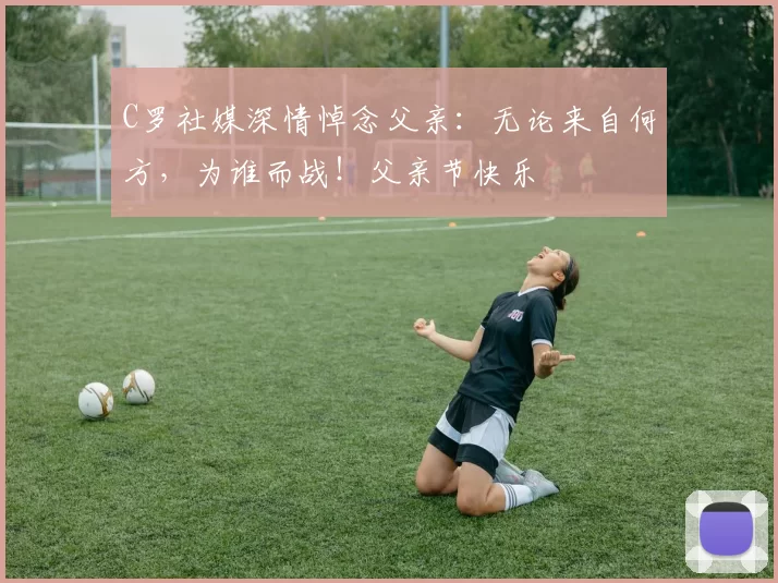 C罗社媒深情悼念父亲:无论来自何方,为谁而战!父亲节快乐️