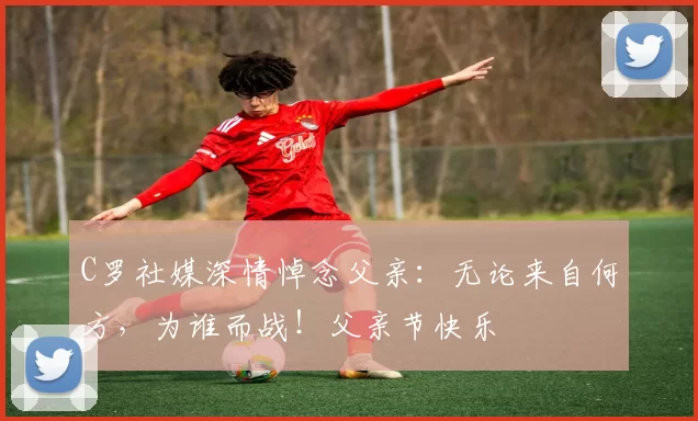 C罗社媒深情悼念父亲：无论来自何方，为谁而战！父亲节快乐️