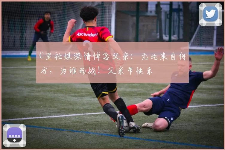 C罗社媒深情悼念父亲：无论来自何方，为谁而战！父亲节快乐️