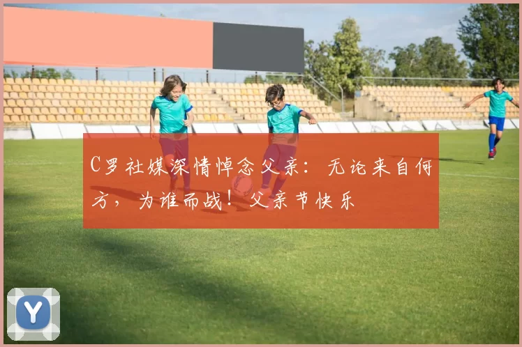 C罗社媒深情悼念父亲：无论来自何方，为谁而战！父亲节快乐️