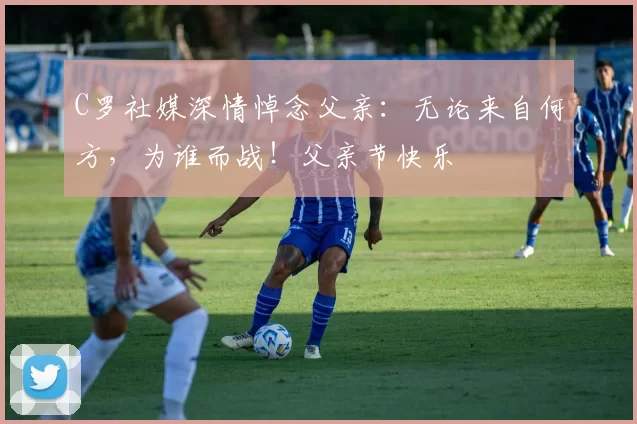 C罗社媒深情悼念父亲：无论来自何方，为谁而战！父亲节快乐️