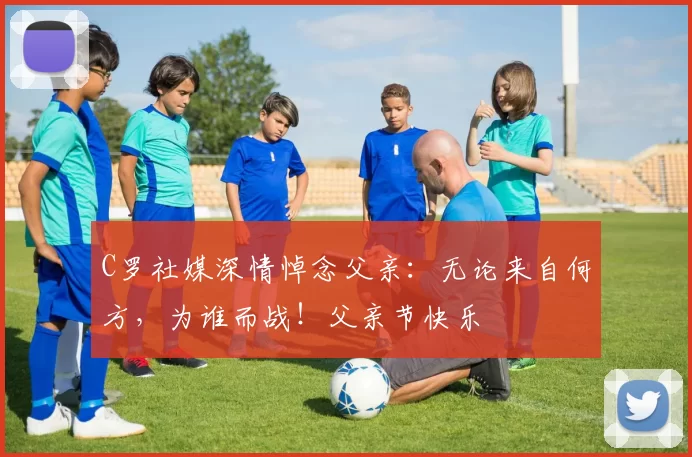 C罗社媒深情悼念父亲：无论来自何方，为谁而战！父亲节快乐️