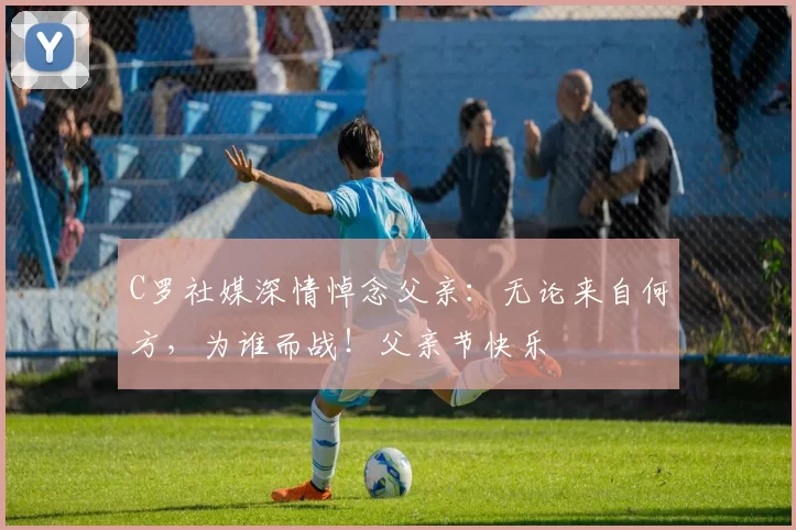 C罗社媒深情悼念父亲:无论来自何方,为谁而战!父亲节快乐️