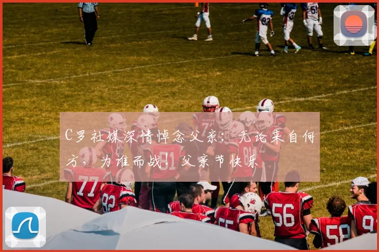 C罗社媒深情悼念父亲:无论来自何方,为谁而战!父亲节快乐️