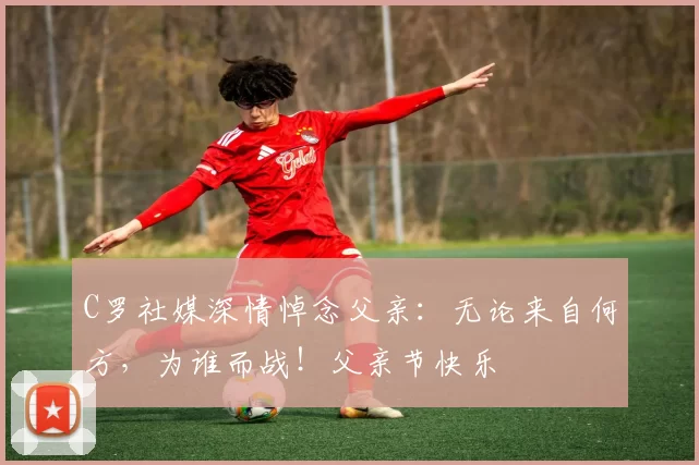 C罗社媒深情悼念父亲：无论来自何方，为谁而战！父亲节快乐️