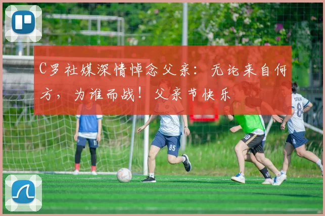 C罗社媒深情悼念父亲：无论来自何方，为谁而战！父亲节快乐️