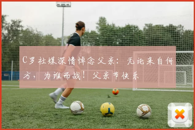 C罗社媒深情悼念父亲：无论来自何方，为谁而战！父亲节快乐️