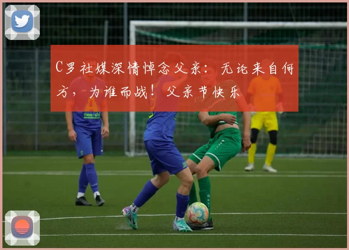 C罗社媒深情悼念父亲:无论来自何方,为谁而战!父亲节快乐️