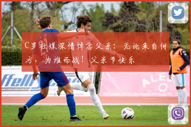 C罗社媒深情悼念父亲：无论来自何方，为谁而战！父亲节快乐️