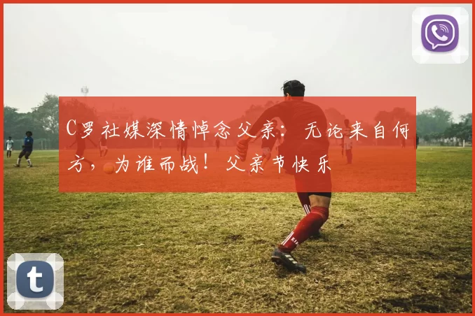 C罗社媒深情悼念父亲：无论来自何方，为谁而战！父亲节快乐️