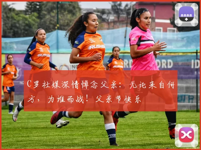 C罗社媒深情悼念父亲:无论来自何方,为谁而战!父亲节快乐️