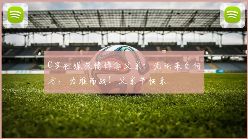 C罗社媒深情悼念父亲:无论来自何方,为谁而战!父亲节快乐️