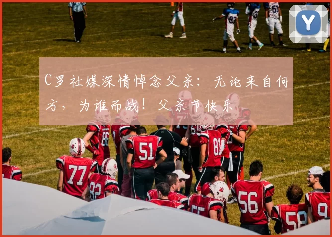 C罗社媒深情悼念父亲：无论来自何方，为谁而战！父亲节快乐️