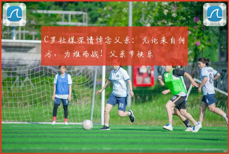 C罗社媒深情悼念父亲：无论来自何方，为谁而战！父亲节快乐️