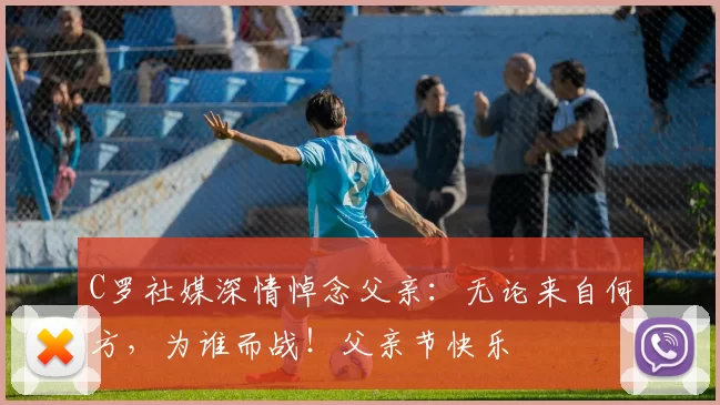 C罗社媒深情悼念父亲：无论来自何方，为谁而战！父亲节快乐️