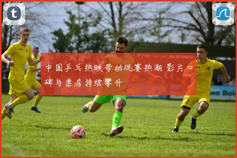 中国乒乓热映带动观赛热潮 影片口碑与票房持续攀升