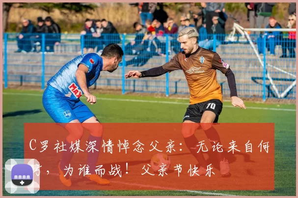 C罗社媒深情悼念父亲：无论来自何方，为谁而战！父亲节快乐️