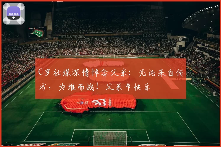 C罗社媒深情悼念父亲：无论来自何方，为谁而战！父亲节快乐️