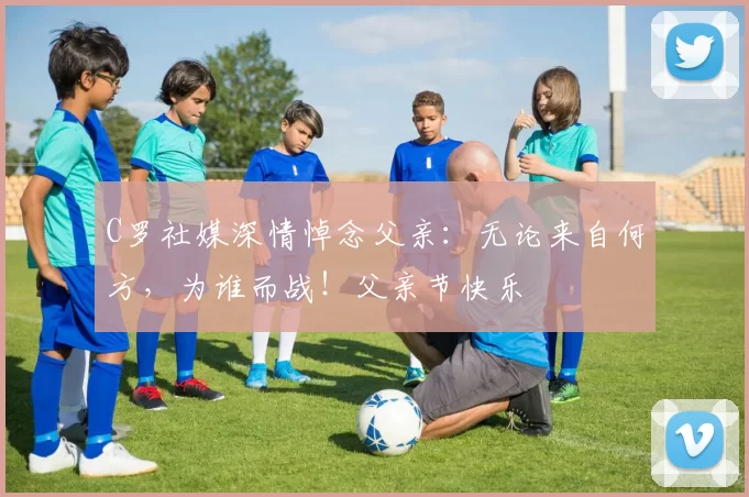 C罗社媒深情悼念父亲:无论来自何方,为谁而战!父亲节快乐️