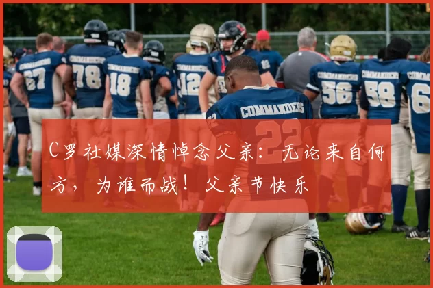 C罗社媒深情悼念父亲：无论来自何方，为谁而战！父亲节快乐️