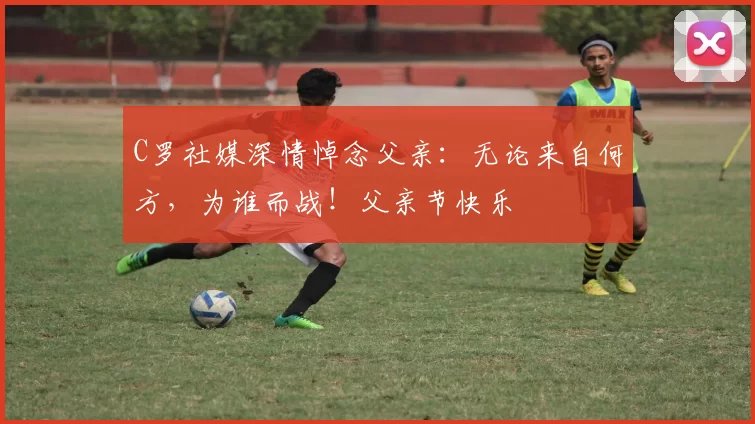 C罗社媒深情悼念父亲:无论来自何方,为谁而战!父亲节快乐️