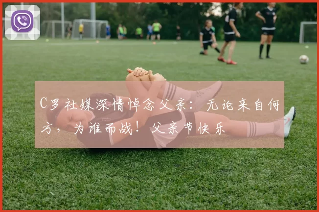 C罗社媒深情悼念父亲：无论来自何方，为谁而战！父亲节快乐️