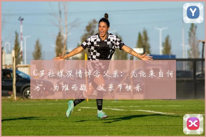 C罗社媒深情悼念父亲：无论来自何方，为谁而战！父亲节快乐️