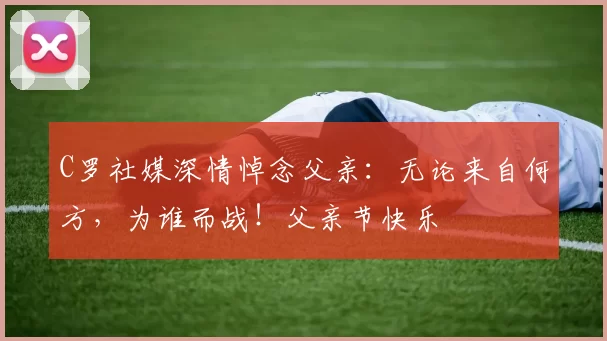 C罗社媒深情悼念父亲：无论来自何方，为谁而战！父亲节快乐️