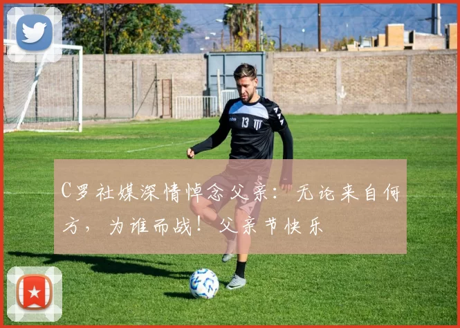 C罗社媒深情悼念父亲:无论来自何方,为谁而战!父亲节快乐️