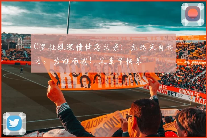 C罗社媒深情悼念父亲：无论来自何方，为谁而战！父亲节快乐️