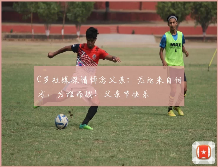 C罗社媒深情悼念父亲:无论来自何方,为谁而战!父亲节快乐️