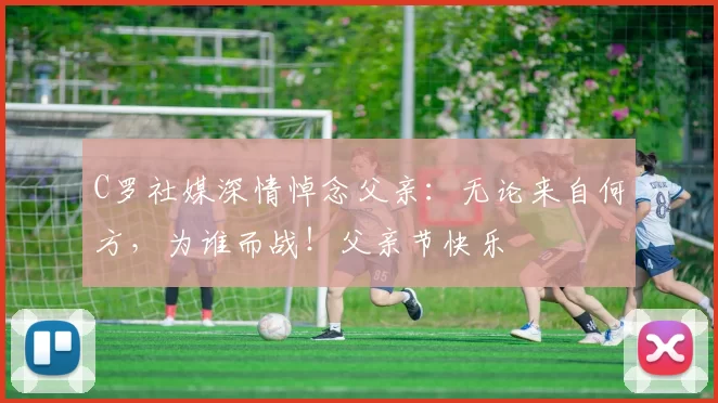 C罗社媒深情悼念父亲：无论来自何方，为谁而战！父亲节快乐️