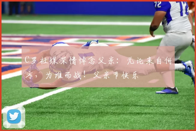 C罗社媒深情悼念父亲:无论来自何方,为谁而战!父亲节快乐️