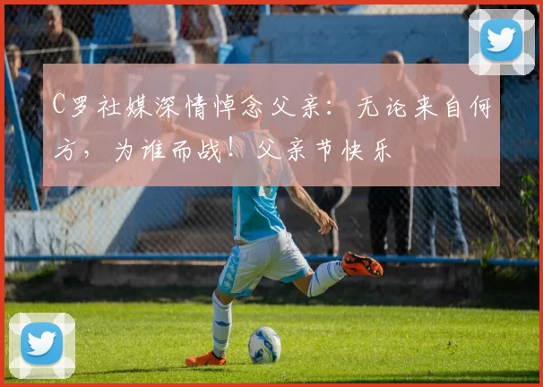 C罗社媒深情悼念父亲：无论来自何方，为谁而战！父亲节快乐️