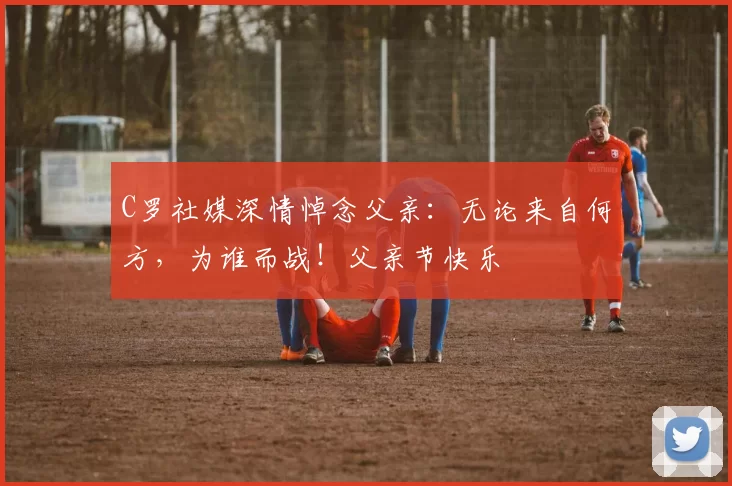 C罗社媒深情悼念父亲：无论来自何方，为谁而战！父亲节快乐️