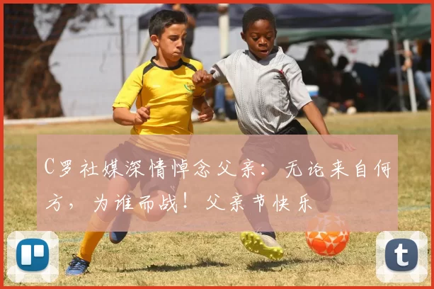 C罗社媒深情悼念父亲:无论来自何方,为谁而战!父亲节快乐️