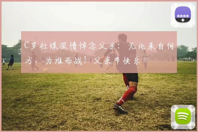 C罗社媒深情悼念父亲:无论来自何方,为谁而战!父亲节快乐️