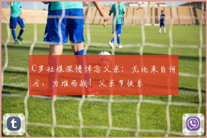 C罗社媒深情悼念父亲：无论来自何方，为谁而战！父亲节快乐️