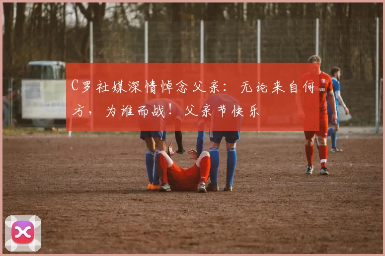 C罗社媒深情悼念父亲:无论来自何方,为谁而战!父亲节快乐️