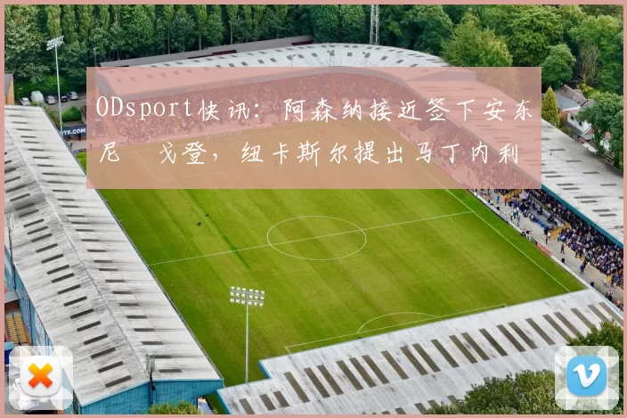 ODsport快讯：阿森纳接近签下安东尼・戈登，纽卡斯尔提出马丁内利交换条件_交易_球员_谈判