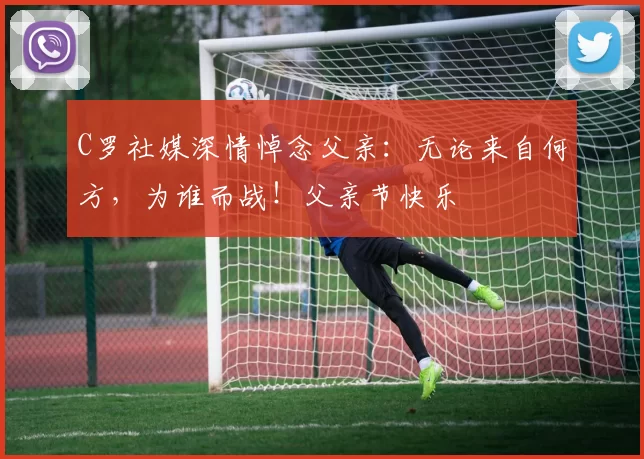 C罗社媒深情悼念父亲:无论来自何方,为谁而战!父亲节快乐️