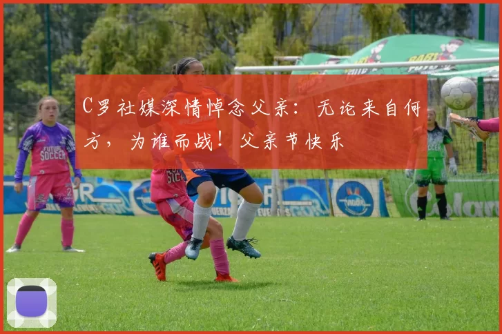 C罗社媒深情悼念父亲:无论来自何方,为谁而战!父亲节快乐️