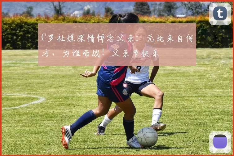 C罗社媒深情悼念父亲:无论来自何方,为谁而战!父亲节快乐️