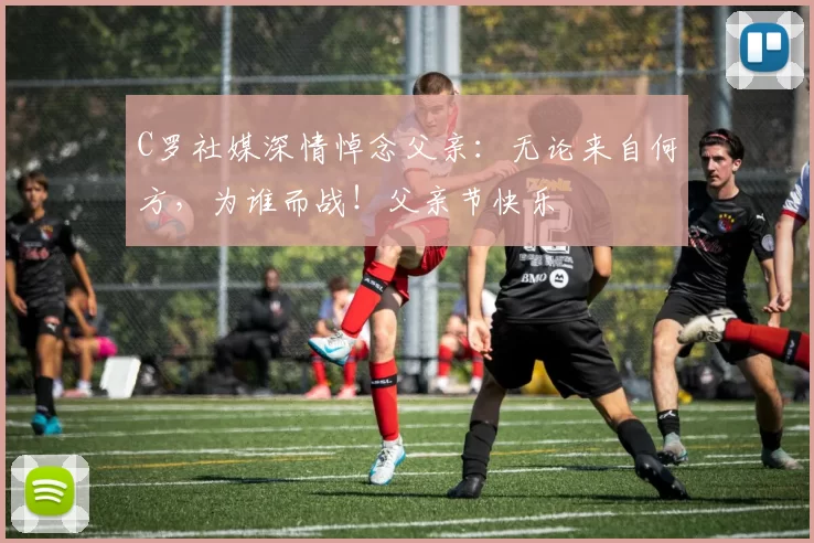 C罗社媒深情悼念父亲:无论来自何方,为谁而战!父亲节快乐️